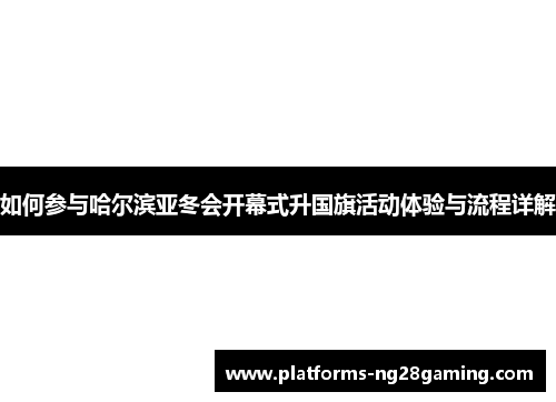 如何参与哈尔滨亚冬会开幕式升国旗活动体验与流程详解