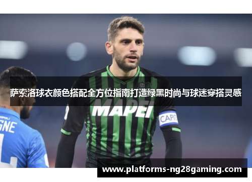 萨索洛球衣颜色搭配全方位指南打造绿黑时尚与球迷穿搭灵感
