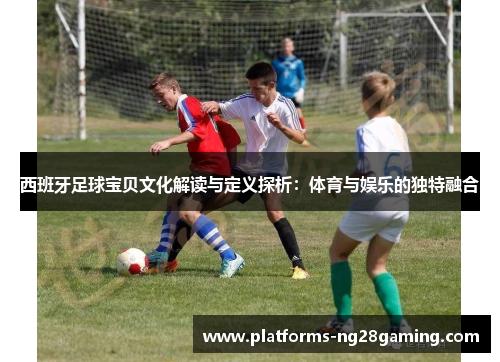 西班牙足球宝贝文化解读与定义探析：体育与娱乐的独特融合