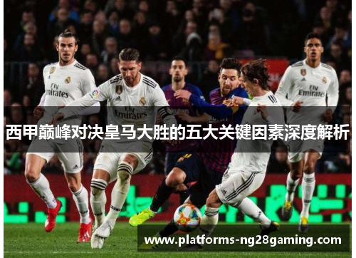 西甲巅峰对决皇马大胜的五大关键因素深度解析