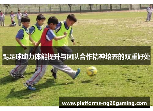 踢足球助力体能提升与团队合作精神培养的双重好处 踢足球助力体能提升与团队合作精神培养的双重好处