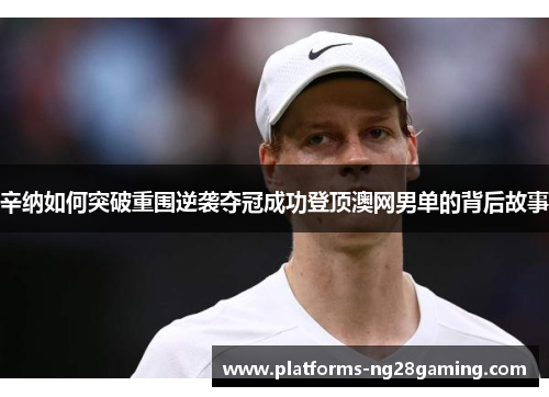 辛纳如何突破重围逆袭夺冠成功登顶澳网男单的背后故事