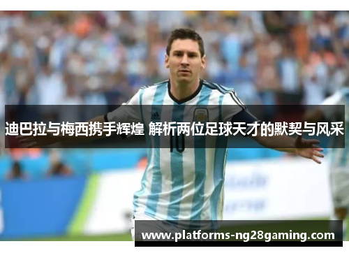 迪巴拉与梅西携手辉煌 解析两位足球天才的默契与风采 迪巴拉与梅西携手辉煌 解析两位足球天才的默契与风采