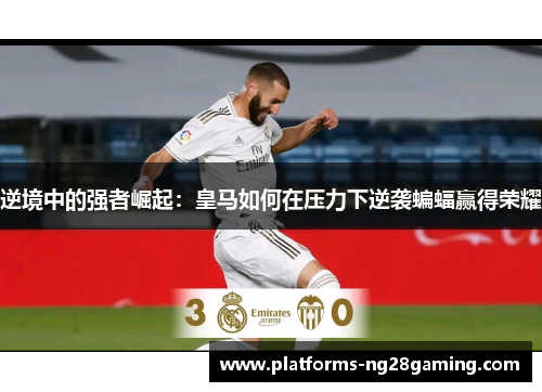 逆境中的强者崛起:皇马如何在压力下逆袭蝙蝠赢得荣耀 逆境中的强者崛起:皇马如何在压力下逆袭蝙蝠赢得荣耀