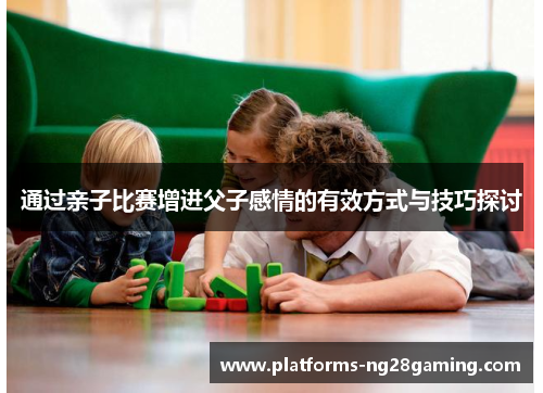 通过亲子比赛增进父子感情的有效方式与技巧探讨
