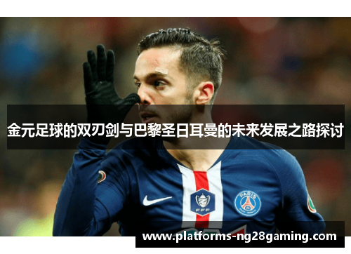 金元足球的双刃剑与巴黎圣日耳曼的未来发展之路探讨