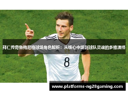 拜仁传奇鲁梅尼格球场角色解析:从核心中场到球队灵魂的多维演绎 拜仁传奇鲁梅尼格球场角色解析:从核心中场到球队灵魂的多维演绎