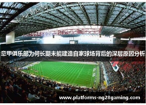 意甲俱乐部为何长期未能建造自家球场背后的深层原因分析 意甲俱乐部为何长期未能建造自家球场背后的深层原因分析