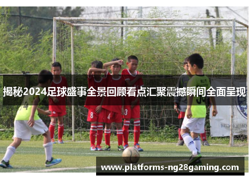 揭秘2024足球盛事全景回顾看点汇聚震撼瞬间全面呈现