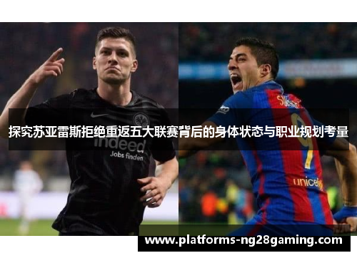 探究苏亚雷斯拒绝重返五大联赛背后的身体状态与职业规划考量