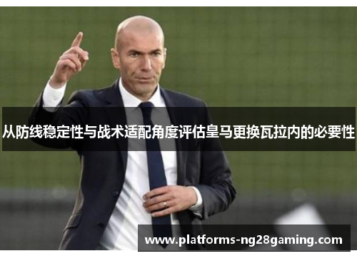 从防线稳定性与战术适配角度评估皇马更换瓦拉内的必要性 从防线稳定性与战术适配角度评估皇马更换瓦拉内的必要性