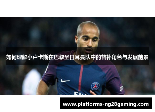 如何理解小卢卡斯在巴黎圣日耳曼队中的替补角色与发展前景 如何理解小卢卡斯在巴黎圣日耳曼队中的替补角色与发展前景