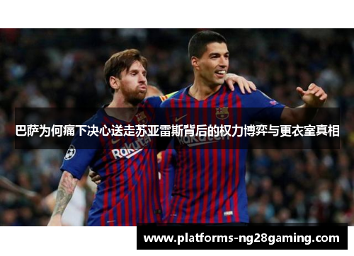 巴萨为何痛下决心送走苏亚雷斯背后的权力博弈与更衣室真相 巴萨为何痛下决心送走苏亚雷斯背后的权力博弈与更衣室真相