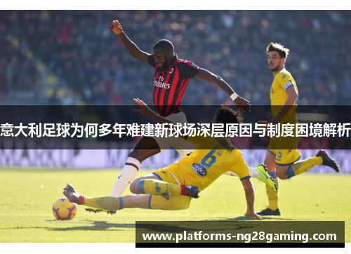 意大利足球为何多年难建新球场深层原因与制度困境解析