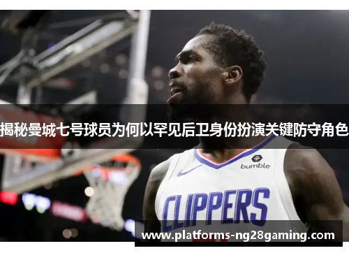 揭秘曼城七号球员为何以罕见后卫身份扮演关键防守角色 揭秘曼城七号球员为何以罕见后卫身份扮演关键防守角色