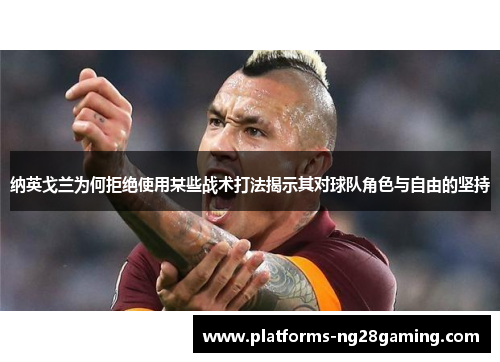 纳英戈兰为何拒绝使用某些战术打法揭示其对球队角色与自由的坚持 纳英戈兰为何拒绝使用某些战术打法揭示其对球队角色与自由的坚持