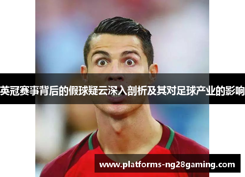 英冠赛事背后的假球疑云深入剖析及其对足球产业的影响 英冠赛事背后的假球疑云深入剖析及其对足球产业的影响