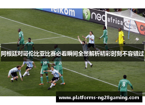 阿根廷对哥伦比亚比赛必看瞬间全景解析精彩时刻不容错过