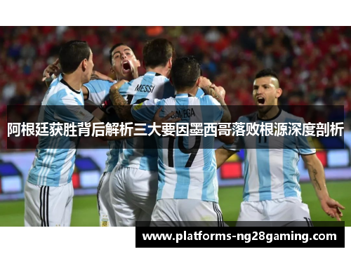 阿根廷获胜背后解析三大要因墨西哥落败根源深度剖析 阿根廷获胜背后解析三大要因墨西哥落败根源深度剖析