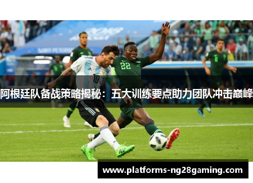 阿根廷队备战策略揭秘:五大训练要点助力团队冲击巅峰 阿根廷队备战策略揭秘:五大训练要点助力团队冲击巅峰