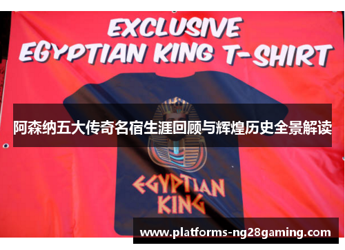 阿森纳五大传奇名宿生涯回顾与辉煌历史全景解读