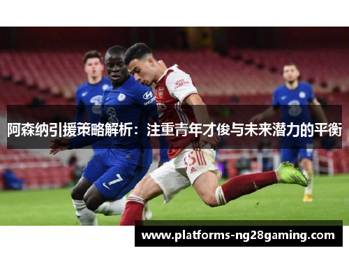 阿森纳引援策略解析：注重青年才俊与未来潜力的平衡