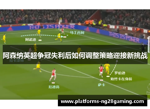 阿森纳英超争冠失利后如何调整策略迎接新挑战 阿森纳英超争冠失利后如何调整策略迎接新挑战