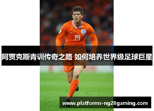 阿贾克斯青训传奇之路 如何培养世界级足球巨星