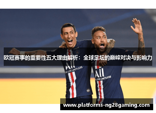欧冠赛事的重要性五大理由解析：全球足坛的巅峰对决与影响力