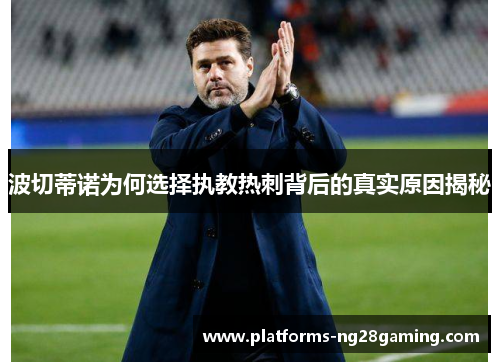 波切蒂诺为何选择执教热刺背后的真实原因揭秘