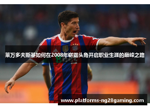 莱万多夫斯基如何在2008年崭露头角开启职业生涯的巅峰之路