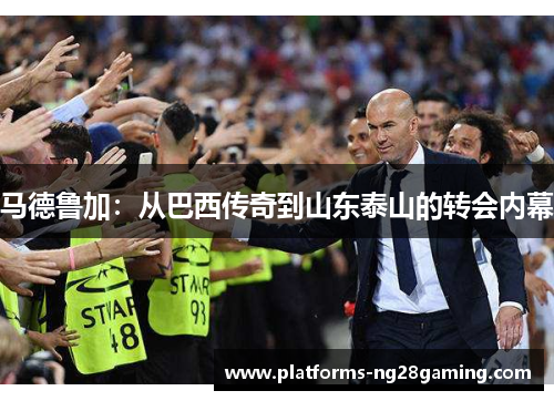 马德鲁加：从巴西传奇到山东泰山的转会内幕