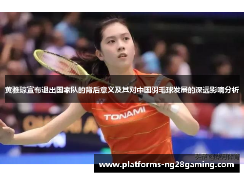 黄雅琼宣布退出国家队的背后意义及其对中国羽毛球发展的深远影响分析