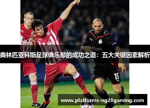 奥林匹亚科斯足球俱乐部的成功之道：五大关键因素解析