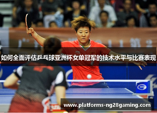 如何全面评估乒乓球亚洲杯女单冠军的技术水平与比赛表现