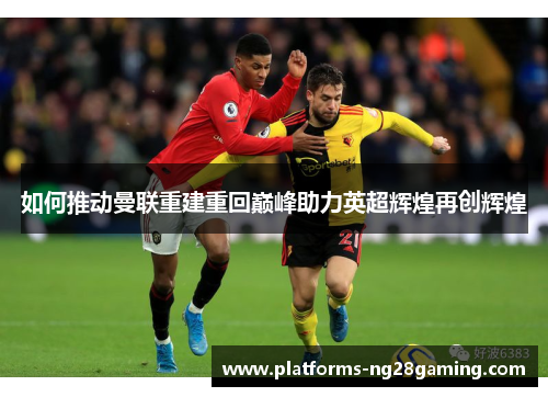 如何推动曼联重建重回巅峰助力英超辉煌再创辉煌
