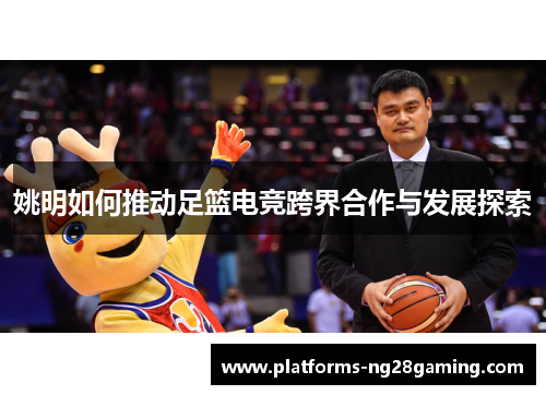 姚明如何推动足篮电竞跨界合作与发展探索