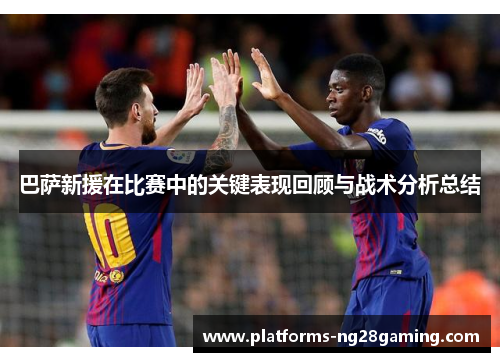 巴萨新援在比赛中的关键表现回顾与战术分析总结