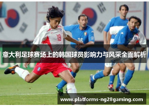 意大利足球赛场上的韩国球员影响力与风采全面解析