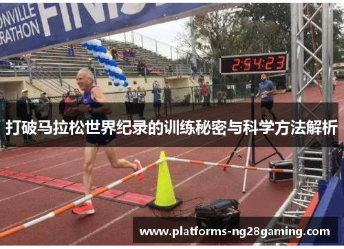 打破马拉松世界纪录的训练秘密与科学方法解析 打破马拉松世界纪录的训练秘密与科学方法解析