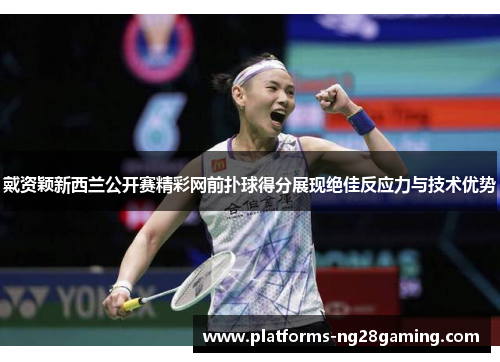 戴资颖新西兰公开赛精彩网前扑球得分展现绝佳反应力与技术优势