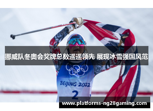 挪威队冬奥会奖牌总数遥遥领先 展现冰雪强国风范