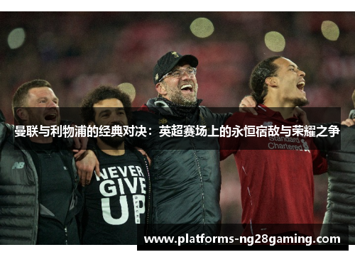 曼联与利物浦的经典对决：英超赛场上的永恒宿敌与荣耀之争