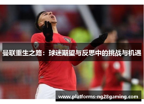 曼联重生之路：球迷期望与反思中的挑战与机遇