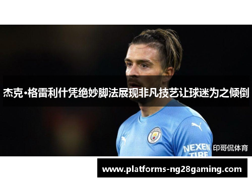 杰克·格雷利什凭绝妙脚法展现非凡技艺让球迷为之倾倒