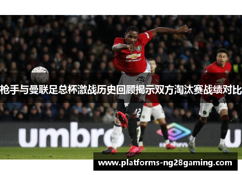 枪手与曼联足总杯激战历史回顾揭示双方淘汰赛战绩对比
