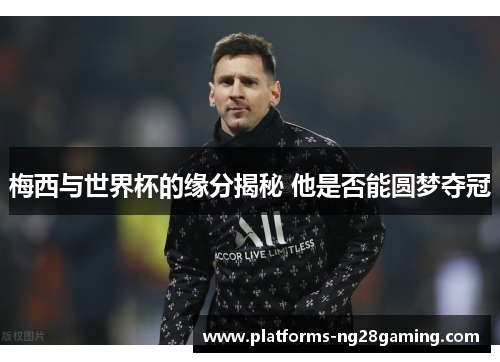 梅西与世界杯的缘分揭秘 他是否能圆梦夺冠