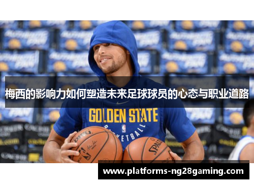 梅西的影响力如何塑造未来足球球员的心态与职业道路