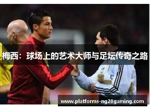 梅西:球场上的艺术大师与足坛传奇之路 梅西:球场上的艺术大师与足坛传奇之路