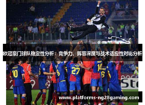欧冠豪门球队稳定性分析:竞争力、阵容深度与战术适应性对比分析 欧冠豪门球队稳定性分析:竞争力、阵容深度与战术适应性对比分析